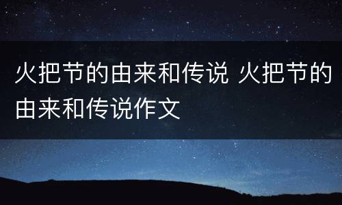 火把节的由来和传说 火把节的由来和传说作文