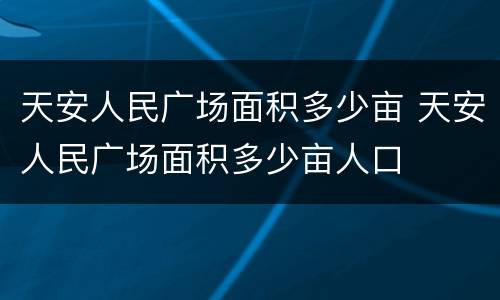 天安人民广场面积多少亩 天安人民广场面积多少亩人口