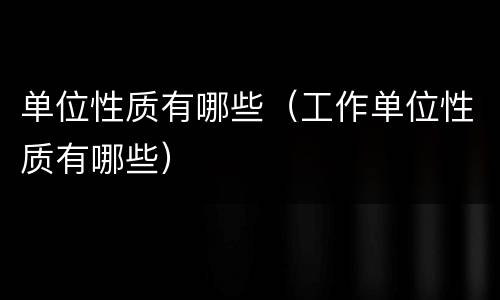 单位性质有哪些（工作单位性质有哪些）