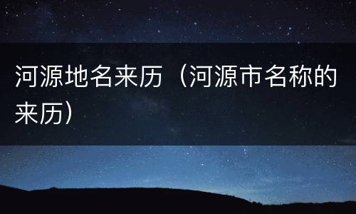 河源地名来历（河源市名称的来历）