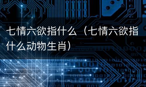 七情六欲指什么（七情六欲指什么动物生肖）