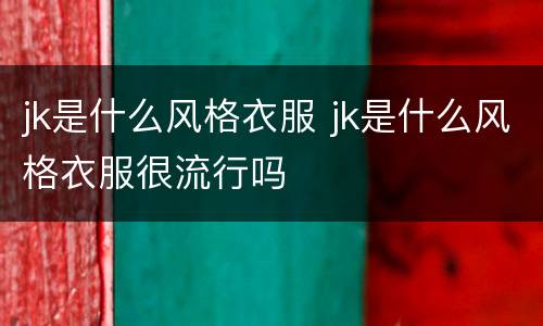 jk是什么风格衣服 jk是什么风格衣服很流行吗