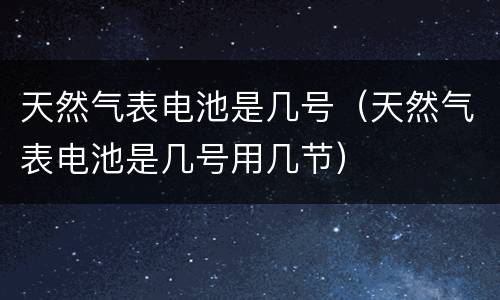 天然气表电池是几号（天然气表电池是几号用几节）