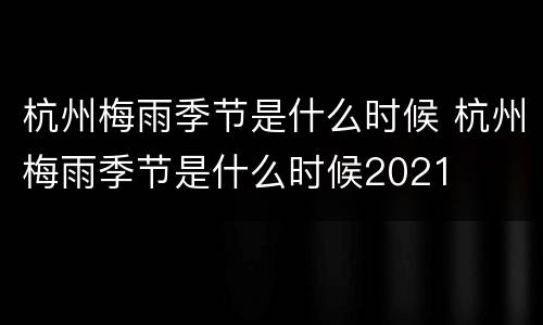 杭州梅雨季节是什么时候 杭州梅雨季节是什么时候2021