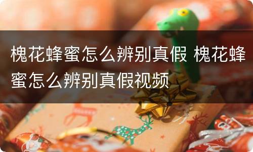 槐花蜂蜜怎么辨别真假 槐花蜂蜜怎么辨别真假视频
