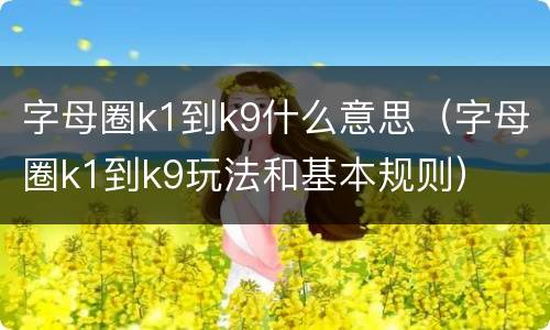 字母圈k1到k9什么意思（字母圈k1到k9玩法和基本规则）