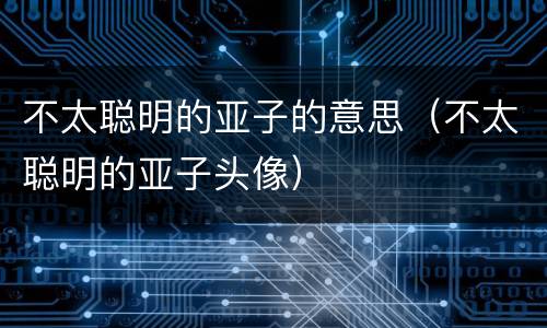 不太聪明的亚子的意思（不太聪明的亚子头像）