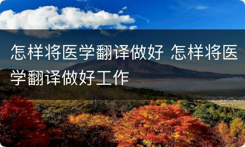 怎样将医学翻译做好 怎样将医学翻译做好工作