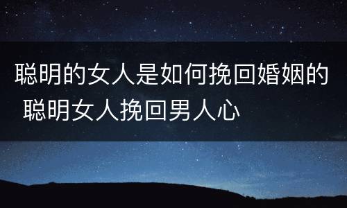 聪明的女人是如何挽回婚姻的 聪明女人挽回男人心