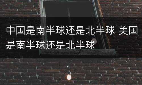 中国是南半球还是北半球 美国是南半球还是北半球