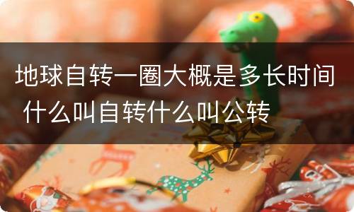 地球自转一圈大概是多长时间 什么叫自转什么叫公转