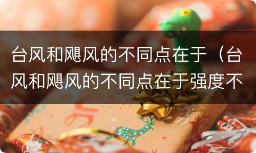 台风和飓风的不同点在于（台风和飓风的不同点在于强度不同）