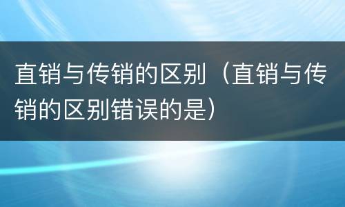 直销与传销的区别（直销与传销的区别错误的是）