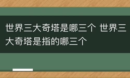世界三大奇塔是哪三个 世界三大奇塔是指的哪三个