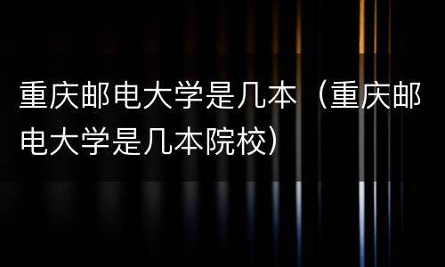 重庆邮电大学是几本（重庆邮电大学是几本院校）