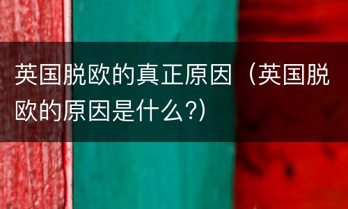 英国脱欧的真正原因（英国脱欧的原因是什么?）