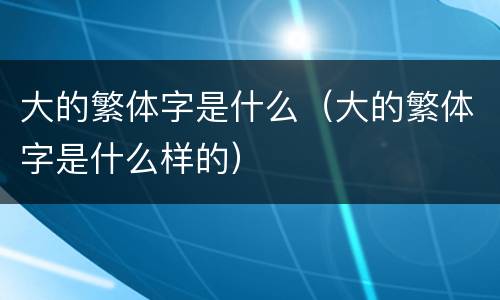 大的繁体字是什么（大的繁体字是什么样的）