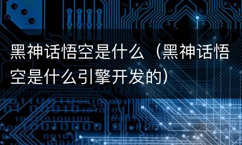 黑神话悟空是什么（黑神话悟空是什么引擎开发的）