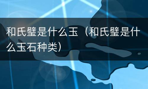 和氏璧是什么玉（和氏璧是什么玉石种类）