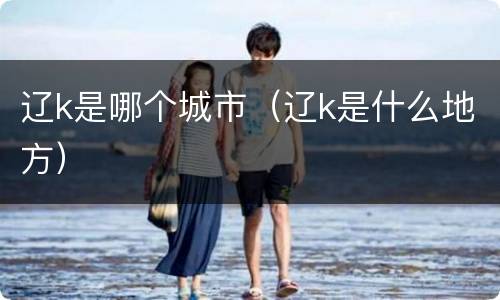 辽k是哪个城市（辽k是什么地方）