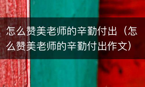 怎么赞美老师的辛勤付出（怎么赞美老师的辛勤付出作文）