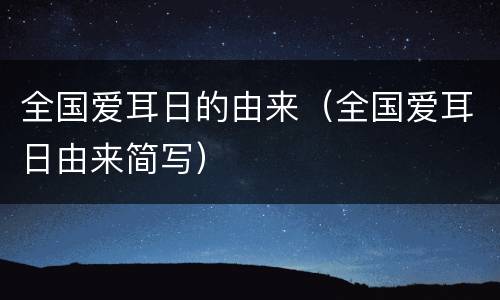 全国爱耳日的由来（全国爱耳日由来简写）