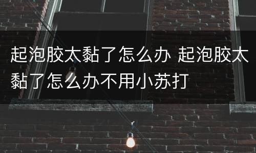 起泡胶太黏了怎么办 起泡胶太黏了怎么办不用小苏打