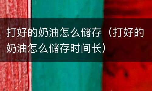 打好的奶油怎么储存（打好的奶油怎么储存时间长）