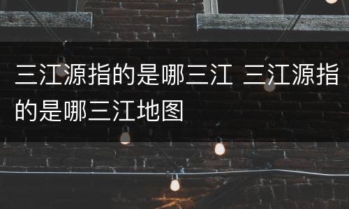 三江源指的是哪三江 三江源指的是哪三江地图