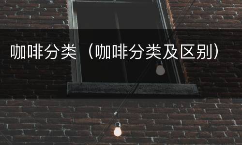 咖啡分类（咖啡分类及区别）