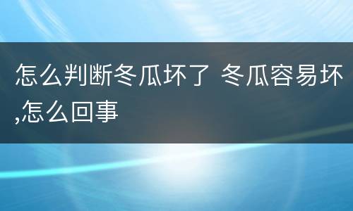 怎么判断冬瓜坏了 冬瓜容易坏,怎么回事