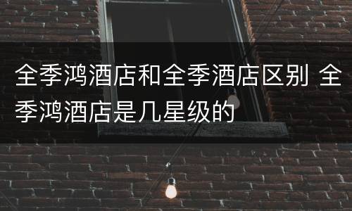 全季鸿酒店和全季酒店区别 全季鸿酒店是几星级的