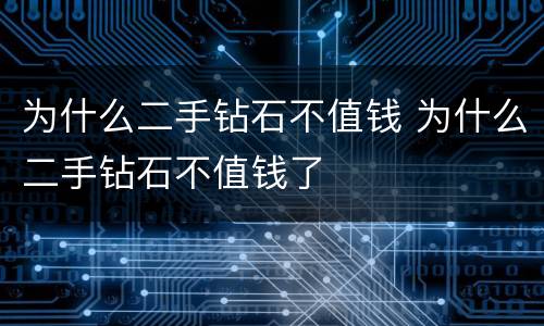 为什么二手钻石不值钱 为什么二手钻石不值钱了