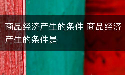 商品经济产生的条件 商品经济产生的条件是