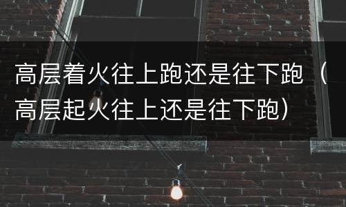 高层着火往上跑还是往下跑（高层起火往上还是往下跑）