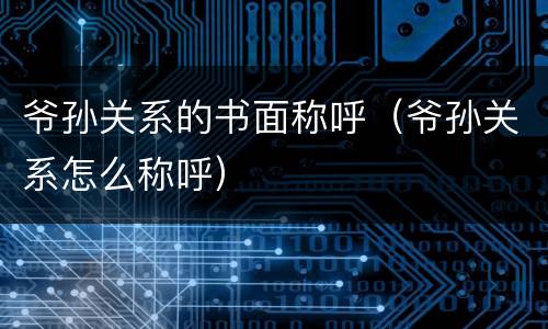 爷孙关系的书面称呼（爷孙关系怎么称呼）