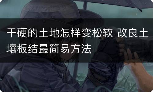 干硬的土地怎样变松软 改良土壤板结最简易方法