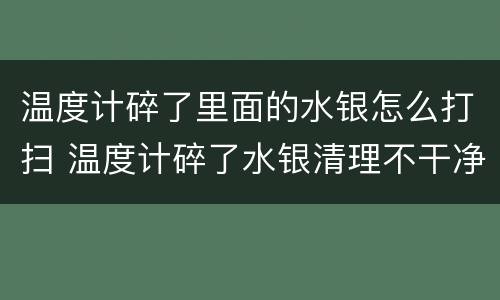 温度计碎了里面的水银怎么打扫 温度计碎了水银清理不干净怎么办