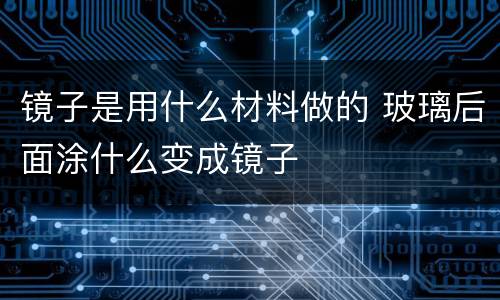 镜子是用什么材料做的 玻璃后面涂什么变成镜子