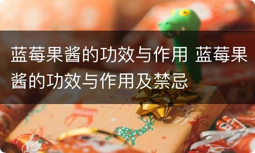蓝莓果酱的功效与作用 蓝莓果酱的功效与作用及禁忌