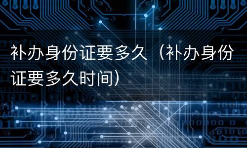 补办身份证要多久（补办身份证要多久时间）