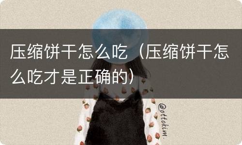 压缩饼干怎么吃（压缩饼干怎么吃才是正确的）