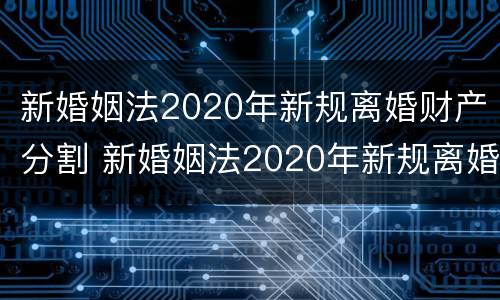 新婚姻法2020年新规离婚财产分割 新婚姻法2020年新规离婚财产分割规定