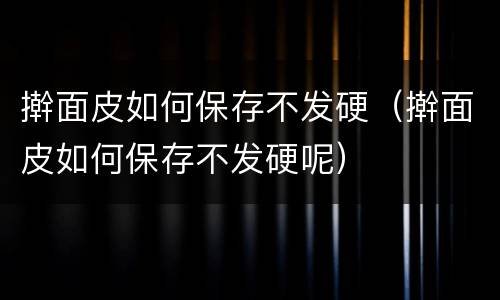 擀面皮如何保存不发硬（擀面皮如何保存不发硬呢）
