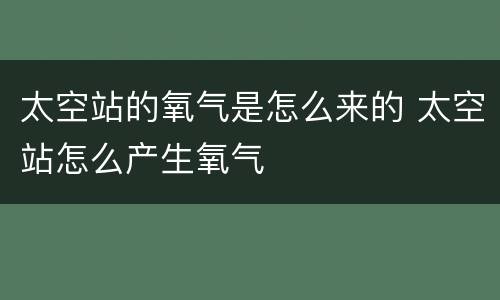 太空站的氧气是怎么来的 太空站怎么产生氧气