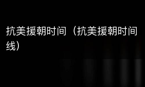 抗美援朝时间（抗美援朝时间线）