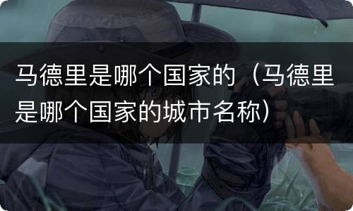 马德里是哪个国家的（马德里是哪个国家的城市名称）