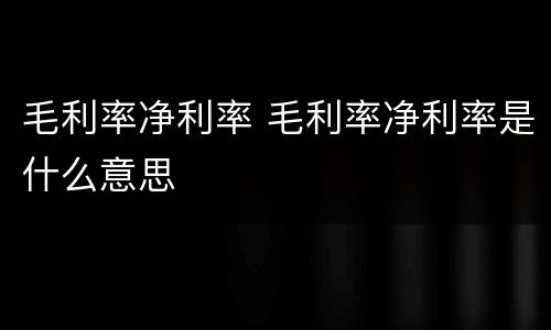 毛利率净利率 毛利率净利率是什么意思