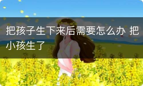 把孩子生下来后需要怎么办 把小孩生了
