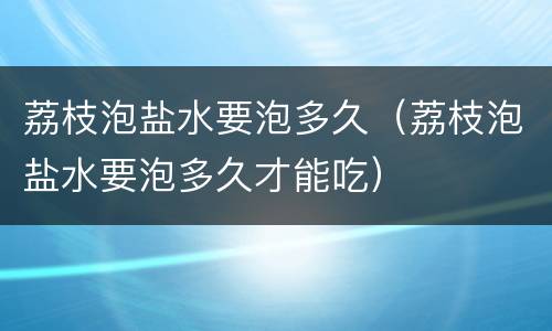 荔枝泡盐水要泡多久（荔枝泡盐水要泡多久才能吃）